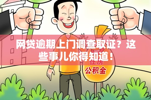 崇义网贷逾期上门调查取证？这些事儿你得知道！