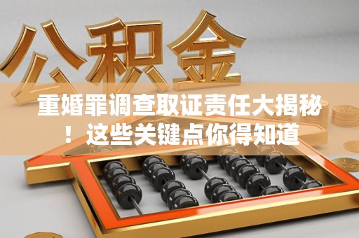 崇义重婚罪调查取证责任大揭秘！这些关键点你得知道