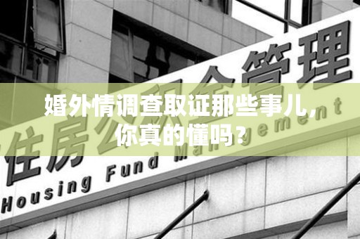 崇义婚外情调查取证那些事儿，你真的懂吗？