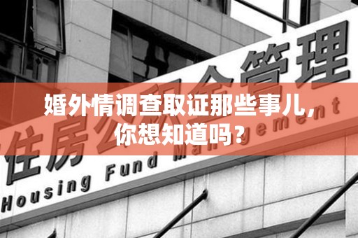 崇义婚外情调查取证那些事儿，你想知道吗？
