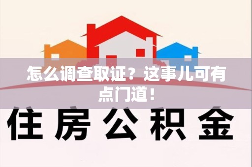 崇义怎么调查取证？这事儿可有点门道！