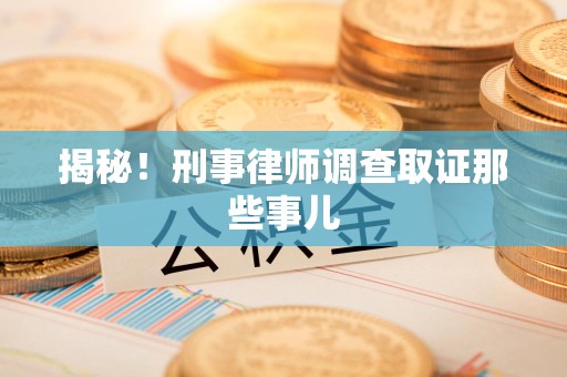 崇义揭秘！刑事律师调查取证那些事儿