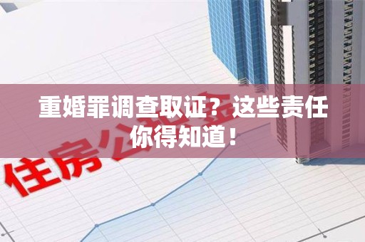 崇义重婚罪调查取证？这些责任你得知道！