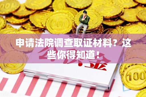 崇义申请法院调查取证材料？这些你得知道！
