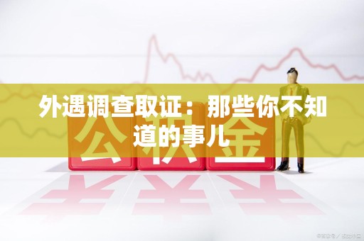 崇义外遇调查取证：那些你不知道的事儿