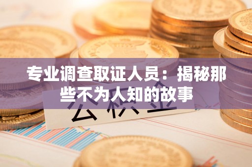 崇义专业调查取证人员：揭秘那些不为人知的故事