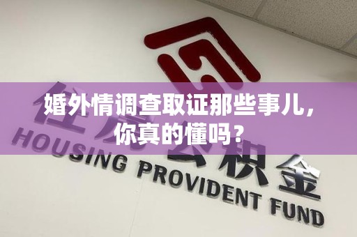 崇义婚外情调查取证那些事儿，你真的懂吗？