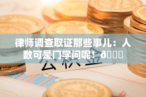 崇义律师调查取证那些事儿：人数可是门学问呢！😎