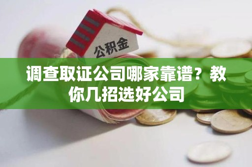 崇义调查取证公司哪家靠谱？教你几招选好公司