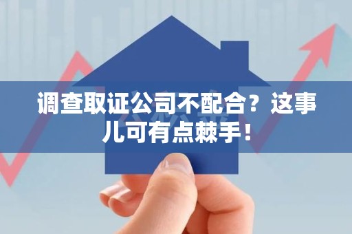 崇义调查取证公司不配合？这事儿可有点棘手！