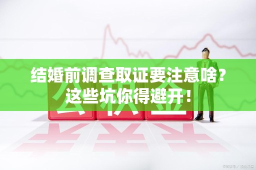 崇义结婚前调查取证要注意啥？这些坑你得避开！