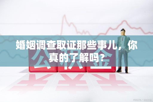 崇义婚姻调查取证那些事儿，你真的了解吗？