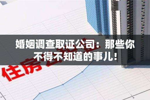 崇义婚姻调查取证公司：那些你不得不知道的事儿！