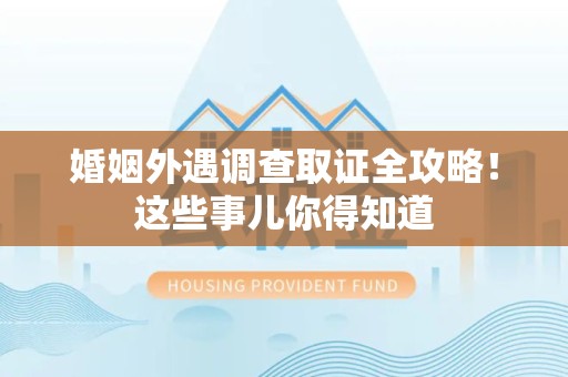 崇义婚姻外遇调查取证全攻略！这些事儿你得知道