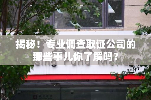 崇义揭秘！专业调查取证公司的那些事儿你了解吗？