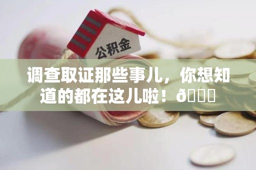 崇义调查取证那些事儿，你想知道的都在这儿啦！😎