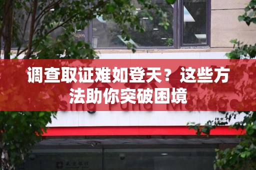 崇义调查取证难如登天？这些方法助你突破困境