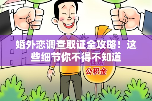 崇义婚外恋调查取证全攻略！这些细节你不得不知道