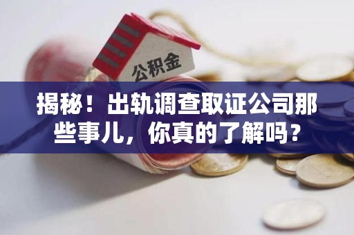 崇义揭秘！出轨调查取证公司那些事儿，你真的了解吗？