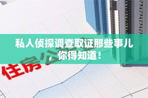 崇义私人侦探调查取证那些事儿，你得知道！