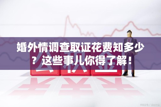 崇义婚外情调查取证花费知多少？这些事儿你得了解！