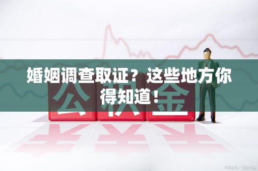 崇义婚姻调查取证?这些地方你得知道! 崇义婚姻调查取证?这些地方你得知道!