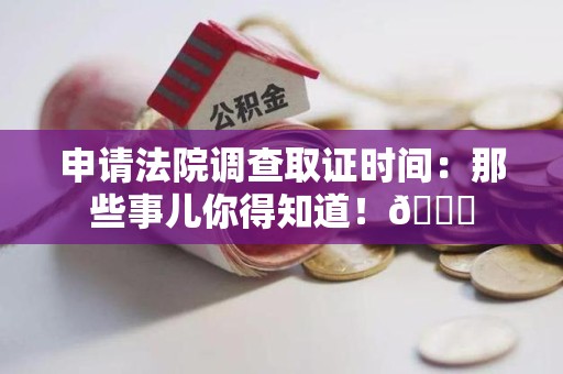 崇义申请法院调查取证时间：那些事儿你得知道！😎