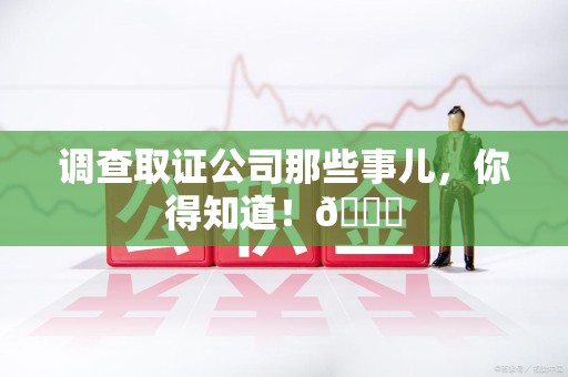 崇义调查取证公司那些事儿，你得知道！😎