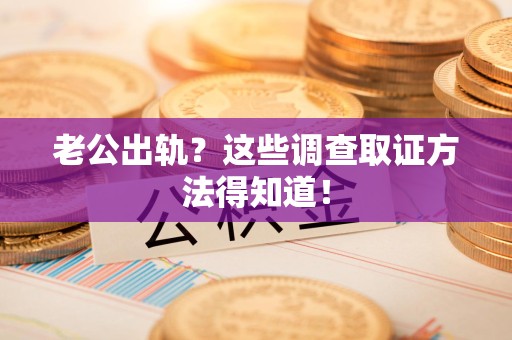 崇义老公出轨？这些调查取证方法得知道！