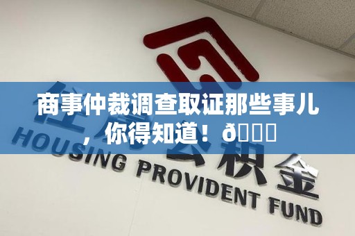 崇义商事仲裁调查取证那些事儿，你得知道！😎