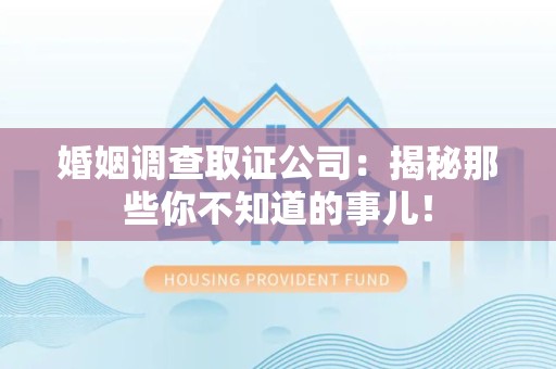 崇义婚姻调查取证公司：揭秘那些你不知道的事儿！