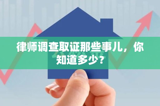 崇义律师调查取证那些事儿，你知道多少？