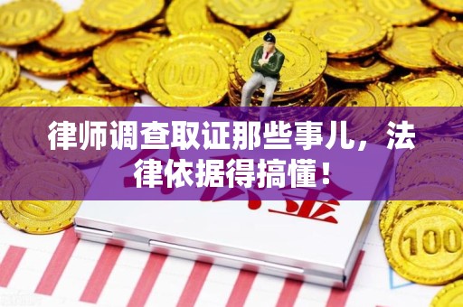 崇义律师调查取证那些事儿，法律依据得搞懂！