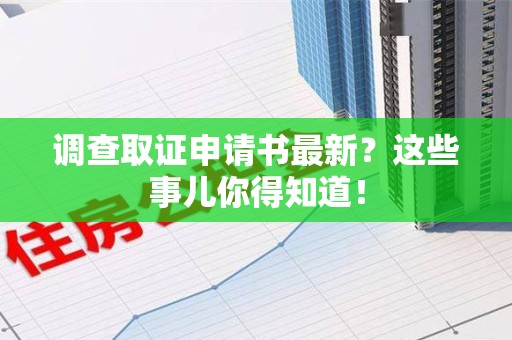 崇义调查取证申请书最新？这些事儿你得知道！
