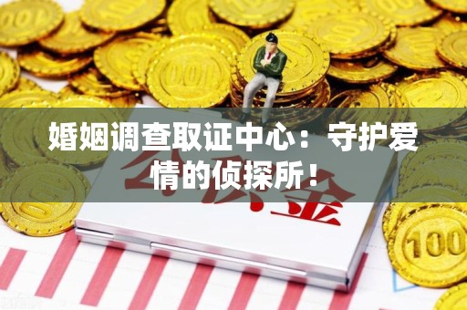 崇义婚姻调查取证中心：守护爱情的侦探所！