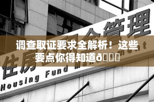 崇义调查取证要求全解析！这些要点你得知道😎