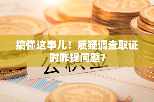 崇义搞懂这事儿!质疑调查取证时咋提问题? 崇义搞懂这事儿!质疑调查取证时咋提问题?