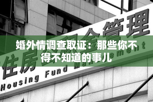 崇义婚外情调查取证：那些你不得不知道的事儿