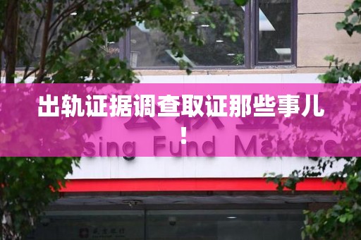 崇义出轨证据调查取证那些事儿！
