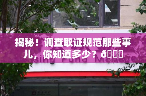 崇义揭秘！调查取证规范那些事儿，你知道多少？😎