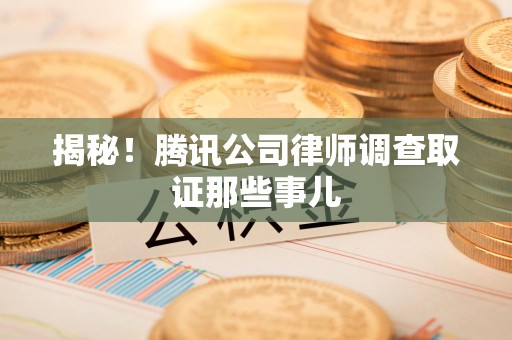 崇义揭秘!腾讯公司律师调查取证那些事儿 崇义揭秘!腾讯公司律师调查取证那些事儿
