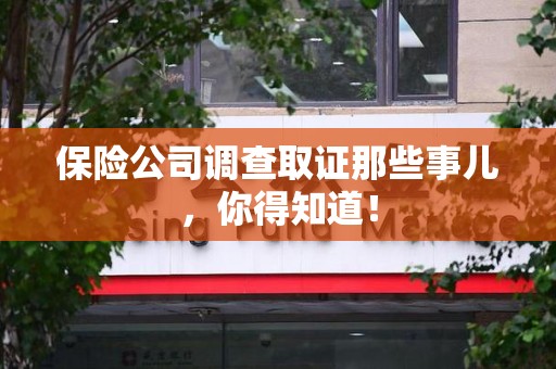 崇义保险公司调查取证那些事儿，你得知道！
