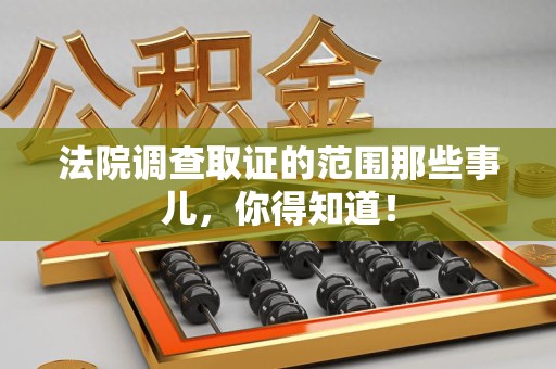 崇义法院调查取证的范围那些事儿，你得知道！