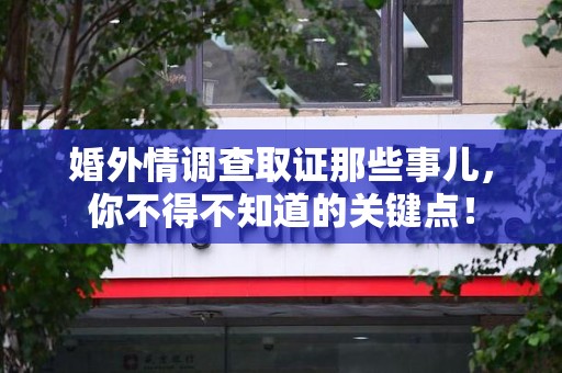 崇义婚外情调查取证那些事儿，你不得不知道的关键点！