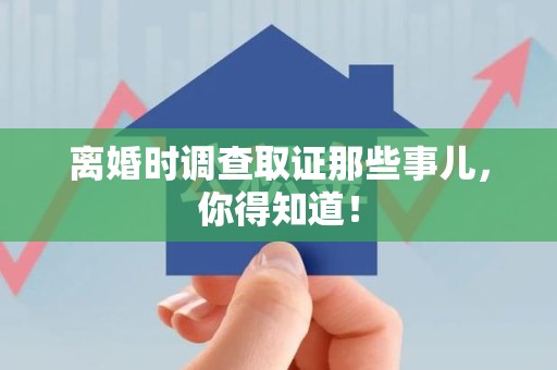 崇义离婚时调查取证那些事儿，你得知道！