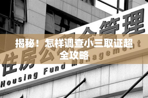崇义揭秘！怎样调查小三取证超全攻略