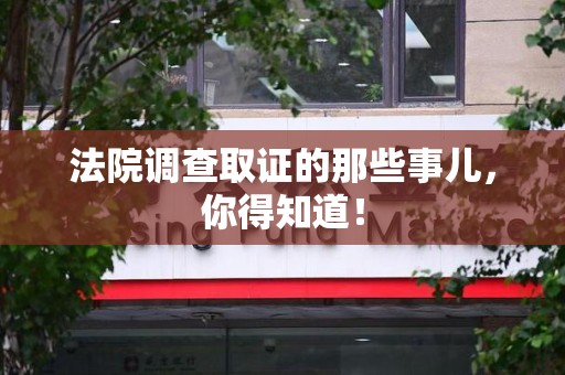 崇义法院调查取证的那些事儿，你得知道！