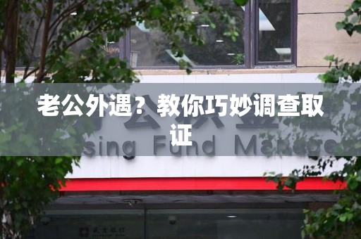 崇义老公外遇？教你巧妙调查取证