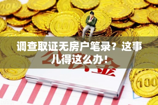 崇义调查取证无房户笔录？这事儿得这么办！