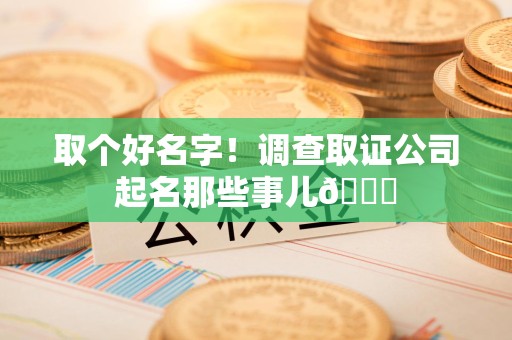 崇义取个好名字！调查取证公司起名那些事儿😎